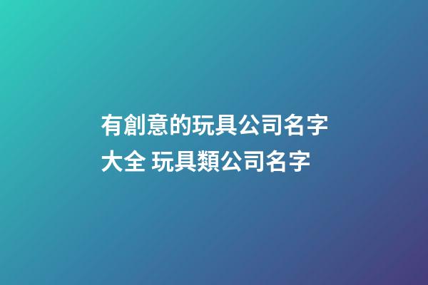 有創意的玩具公司名字大全 玩具類公司名字-第1張-公司起名-玄機派